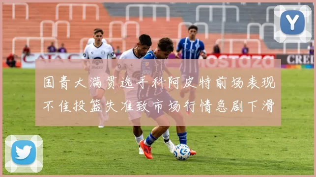国青大满贯选手科阿皮特前场表现不佳投篮失准致市场行情急剧下滑