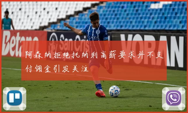 阿森纳拒绝托纳利高薪要求并不支付佣金引发关注