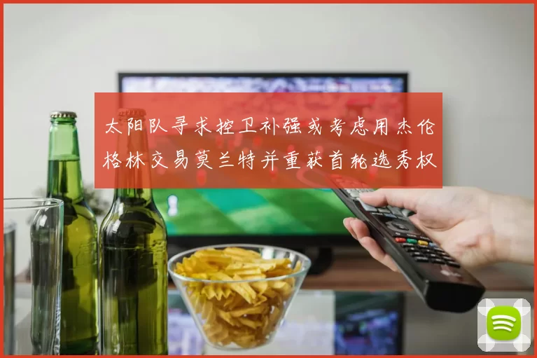 太阳队寻求控卫补强或考虑用杰伦格林交易莫兰特并重获首轮选秀权