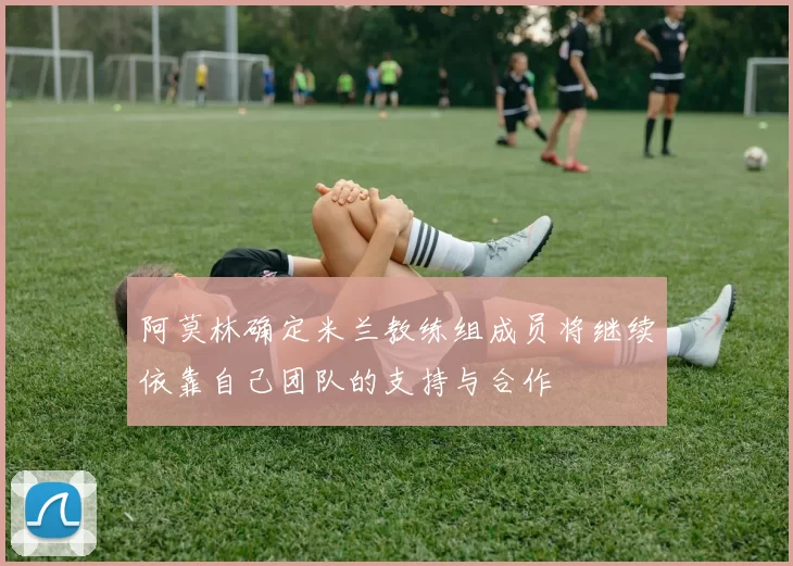 阿莫林确定米兰教练组成员将继续依靠自己团队的支持与合作