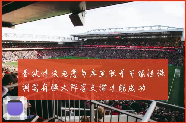 香波特谈老詹与库里联手可能性强调需有强大阵容支撑才能成功