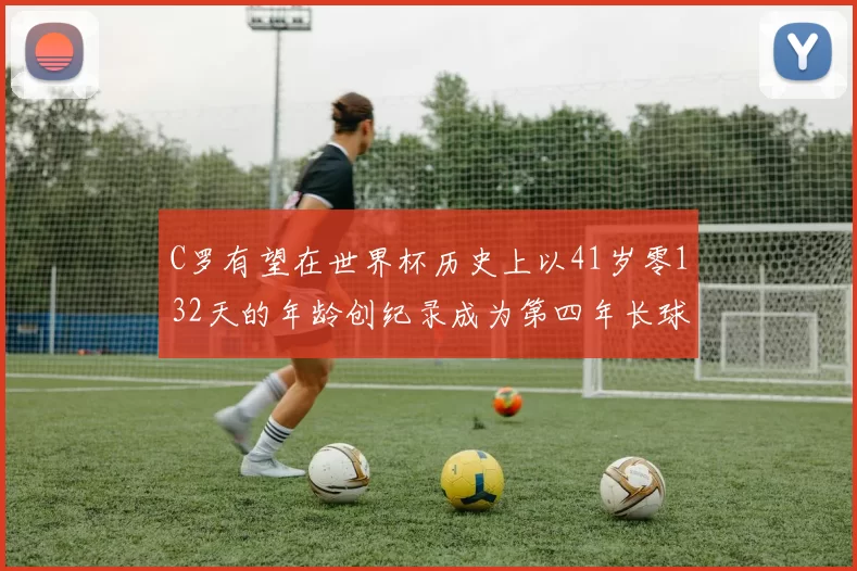 C罗有望在世界杯历史上以41岁零132天的年龄创纪录成为第四年长球员