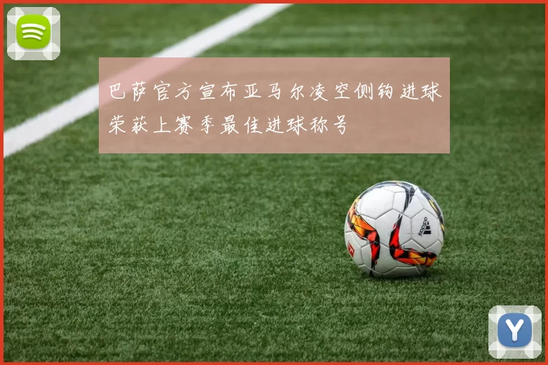 巴萨官方宣布亚马尔凌空侧钩进球荣获上赛季最佳进球称号