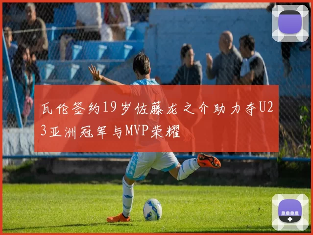瓦伦签约19岁佐藤龙之介助力夺U23亚洲冠军与MVP荣耀