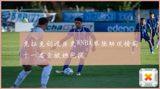 克拉克创造历史WNBA单场助攻榜前十一名全被她包揽