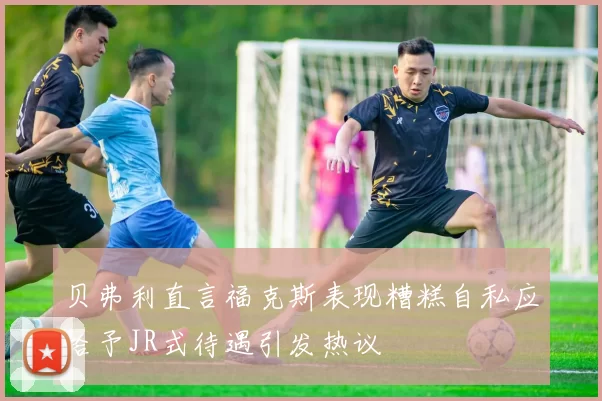 贝弗利直言福克斯表现糟糕自私应给予JR式待遇引发热议
