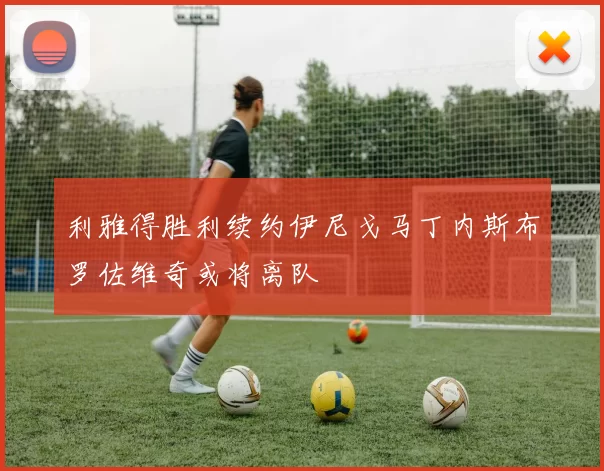 利雅得胜利续约伊尼戈马丁内斯布罗佐维奇或将离队