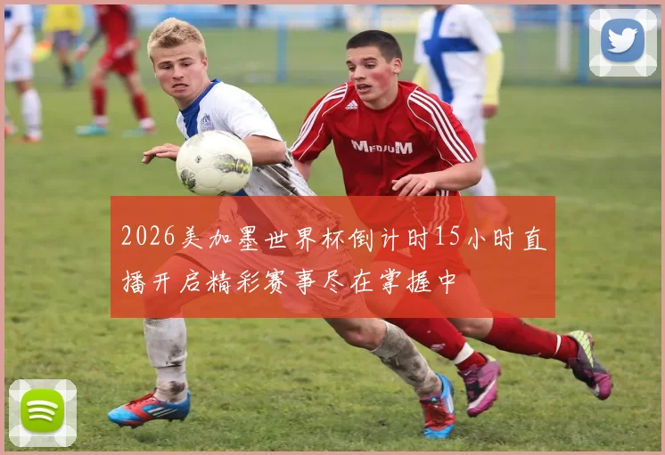 2026美加墨世界杯倒计时15小时直播开启精彩赛事尽在掌握中